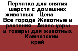 Перчатка для снятия шерсти с домашних животных › Цена ­ 100 - Все города Животные и растения » Аксесcуары и товары для животных   . Камчатский край